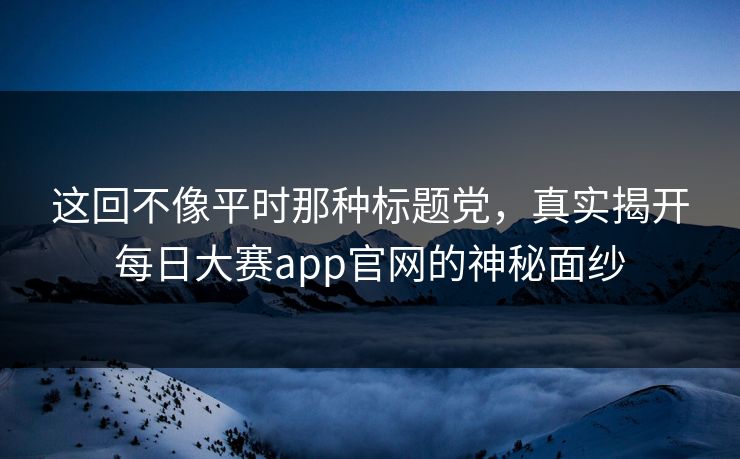 这回不像平时那种标题党，真实揭开每日大赛app官网的神秘面纱