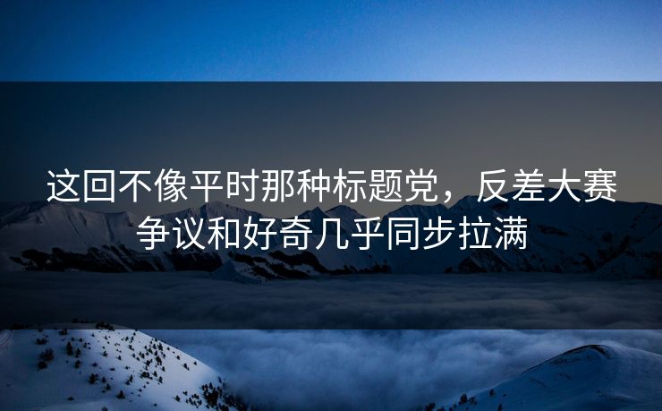 这回不像平时那种标题党，反差大赛争议和好奇几乎同步拉满