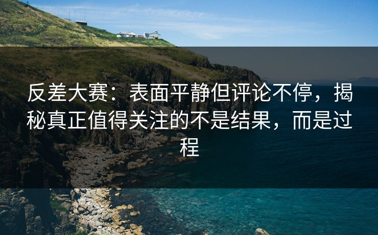 反差大赛：表面平静但评论不停，揭秘真正值得关注的不是结果，而是过程