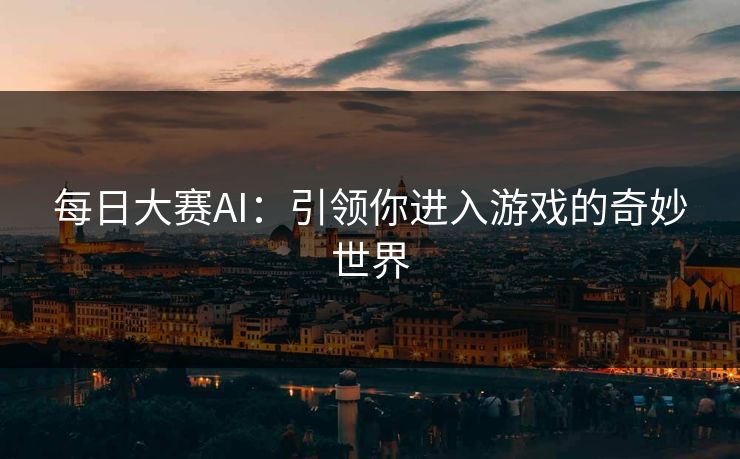 每日大赛AI：引领你进入游戏的奇妙世界