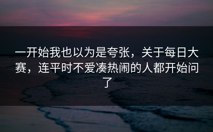 一开始我也以为是夸张，关于每日大赛，连平时不爱凑热闹的人都开始问了