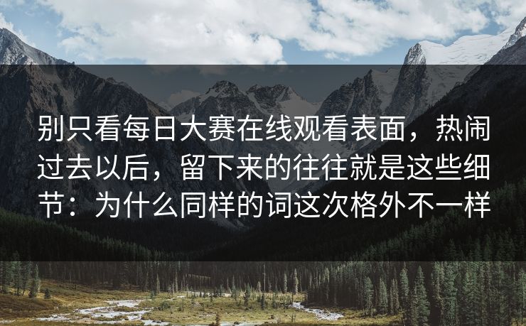 别只看每日大赛在线观看表面，热闹过去以后，留下来的往往就是这些细节：为什么同样的词这次格外不一样