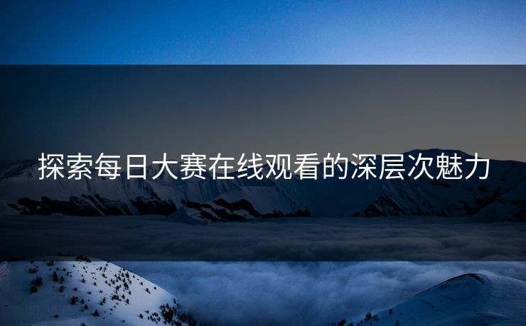 探索每日大赛在线观看的深层次魅力