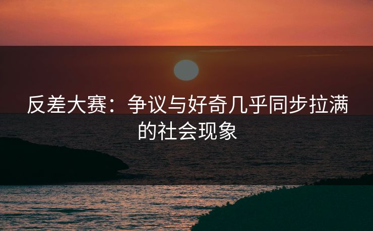 反差大赛：争议与好奇几乎同步拉满的社会现象