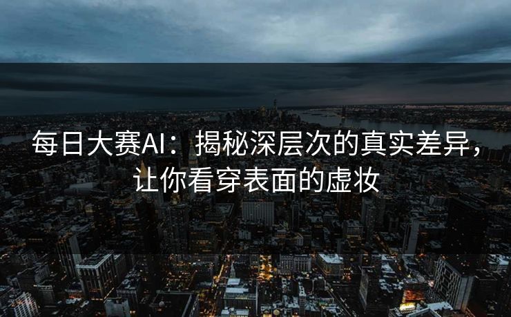 每日大赛AI：揭秘深层次的真实差异，让你看穿表面的虚妆