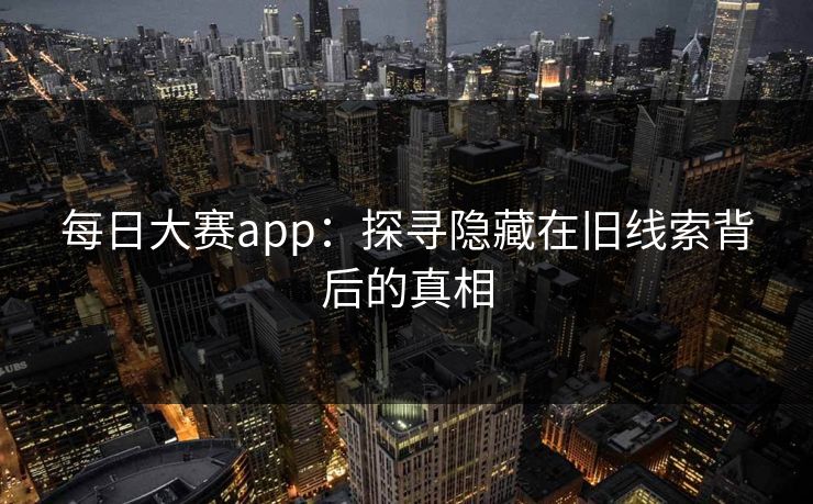 每日大赛app:探寻隐藏在旧线索背后的真相 每日大赛app:探寻隐藏在旧线索背后的真相