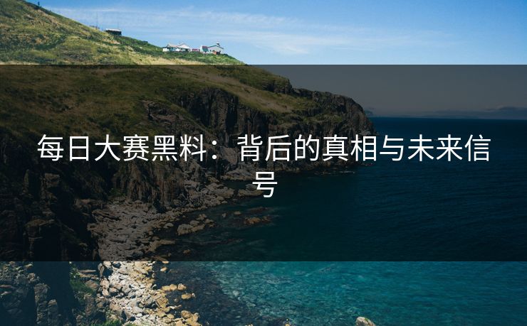 每日大赛黑料：背后的真相与未来信号
